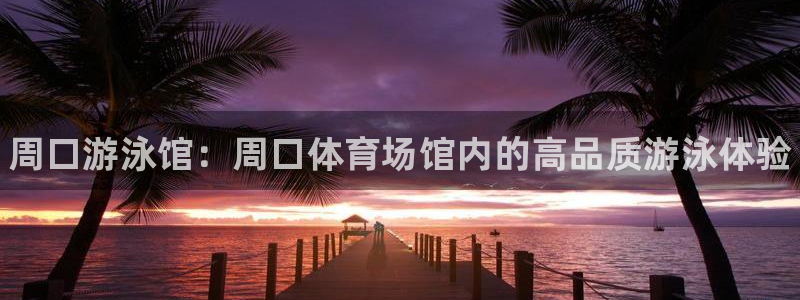 d88尊龙z6：周口游泳馆：周口体育场馆内的高品质游泳体验